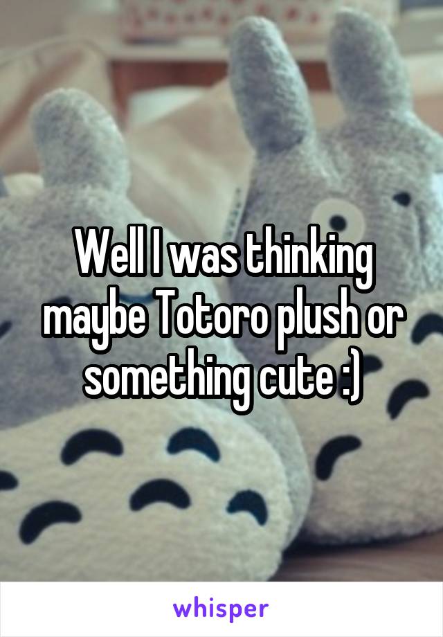 Well I was thinking maybe Totoro plush or something cute :)