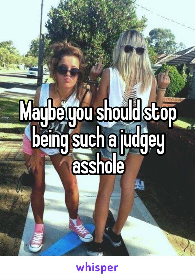 Maybe you should stop being such a judgey asshole