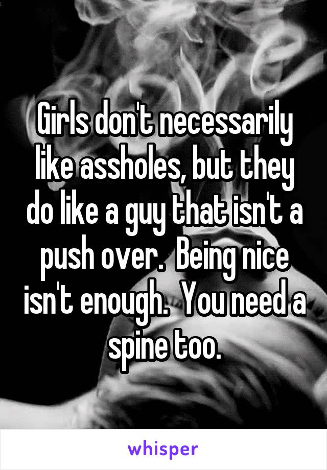 Girls don't necessarily like assholes, but they do like a guy that isn't a push over.  Being nice isn't enough.  You need a spine too.