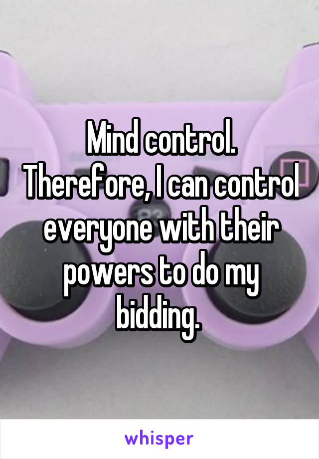 Mind control. Therefore, I can control everyone with their powers to do my bidding. 