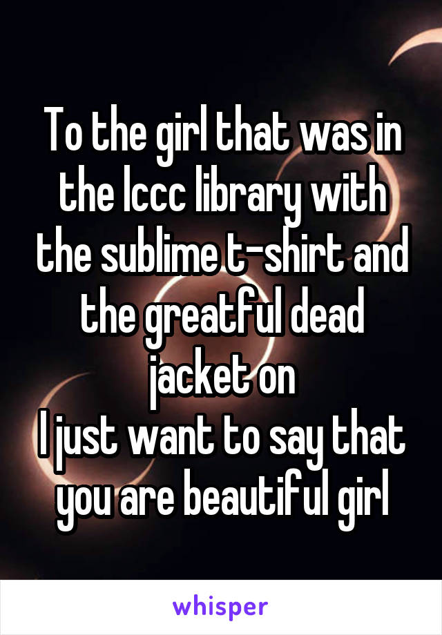 To the girl that was in the lccc library with the sublime t-shirt and the greatful dead jacket on
I just want to say that you are beautiful girl