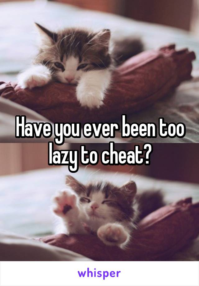 Have you ever been too lazy to cheat?