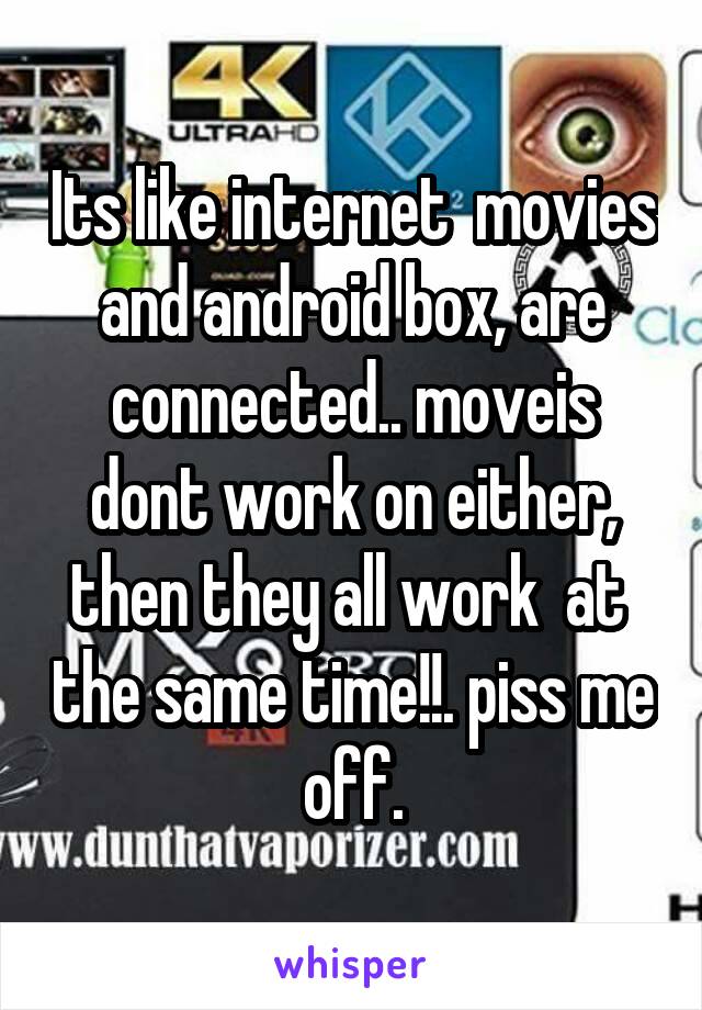 Its like internet  movies and android box, are connected.. moveis dont work on either, then they all work  at  the same time!!. piss me off.