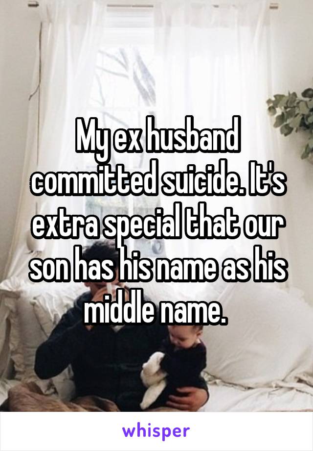 My ex husband committed suicide. It's extra special that our son has his name as his middle name. 