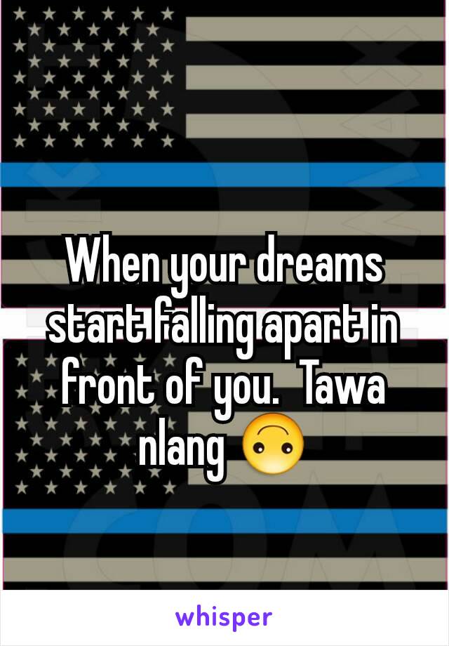 When your dreams start falling apart in front of you.  Tawa  nlang 🙃