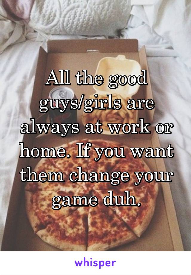 All the good guys/girls are always at work or home. If you want them change your game duh.