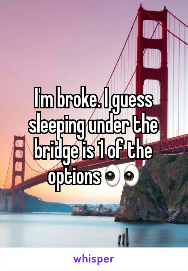 I'm broke. I guess sleeping under the bridge is 1 of the options 👀