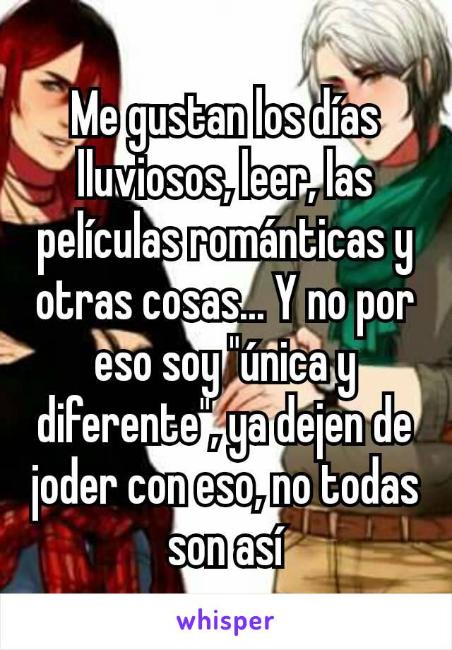 Me gustan los días lluviosos, leer, las películas románticas y otras cosas... Y no por eso soy "única y diferente", ya dejen de joder con eso, no todas son así