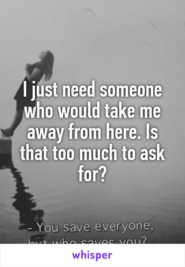 I just need someone who would take me away from here. Is that too much to ask for?