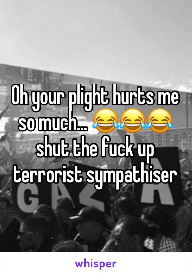 Oh your plight hurts me so much... 😂😂😂 shut the fuck up terrorist sympathiser 