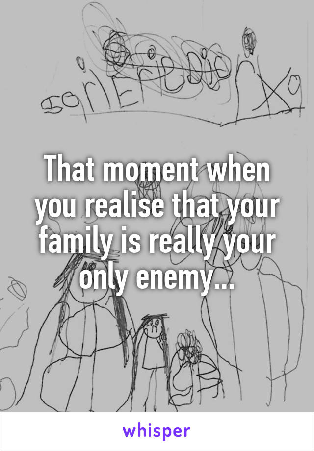 That moment when you realise that your family is really your only enemy...