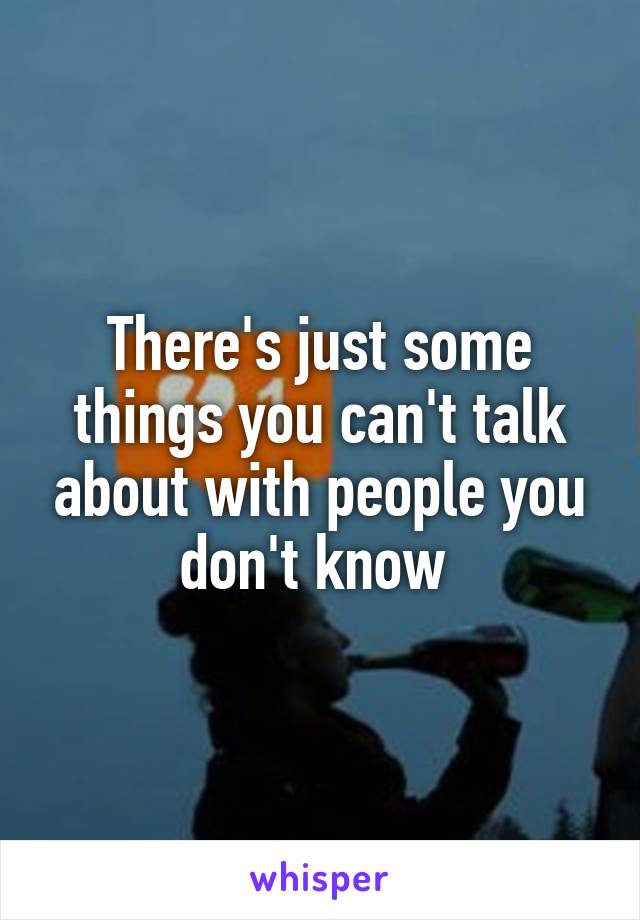 There's just some things you can't talk about with people you don't know 