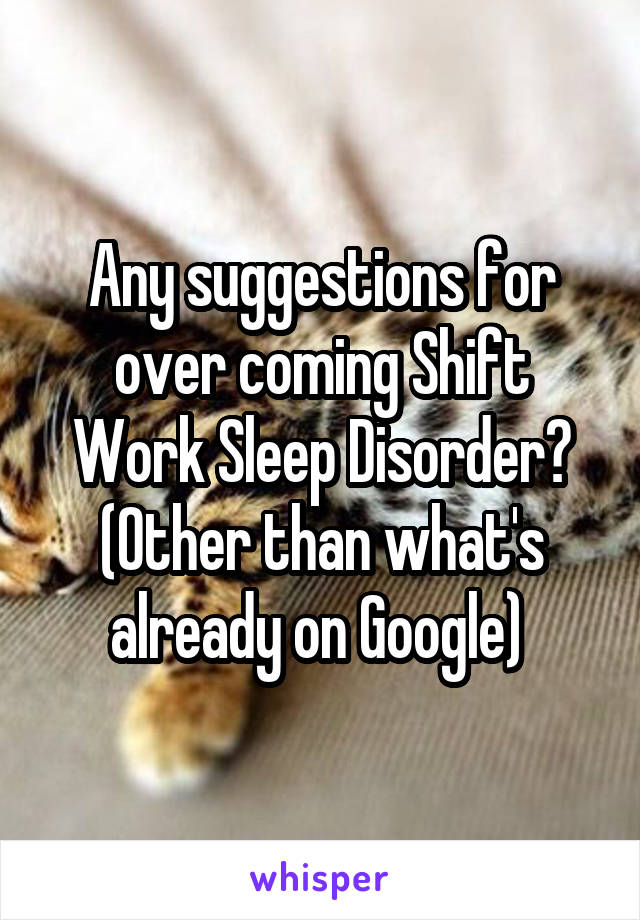 Any suggestions for over coming Shift Work Sleep Disorder? (Other than what's already on Google) 