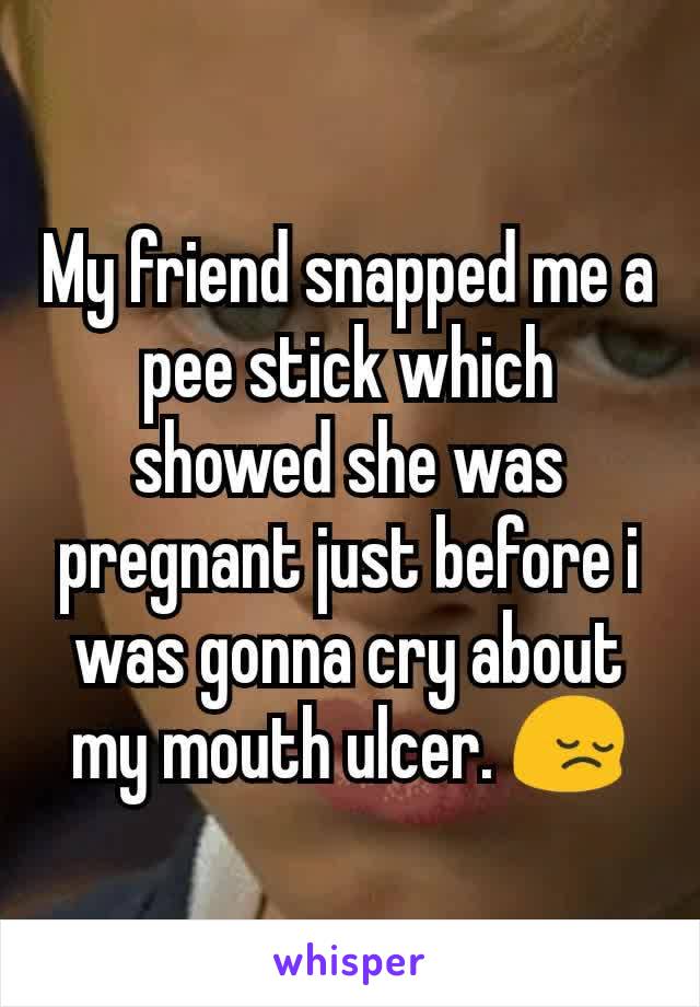 My friend snapped me a pee stick which showed she was pregnant just before i was gonna cry about my mouth ulcer. 😔