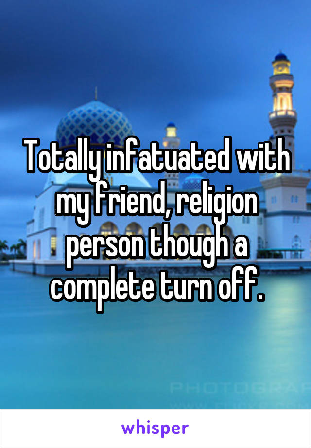 Totally infatuated with my friend, religion person though a complete turn off.