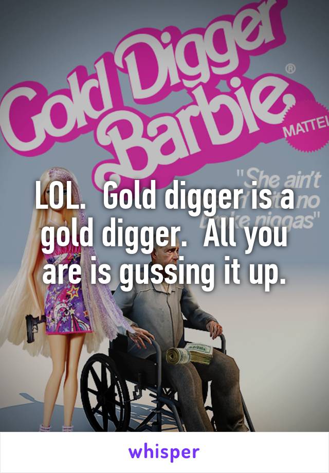 LOL.  Gold digger is a gold digger.  All you are is gussing it up.