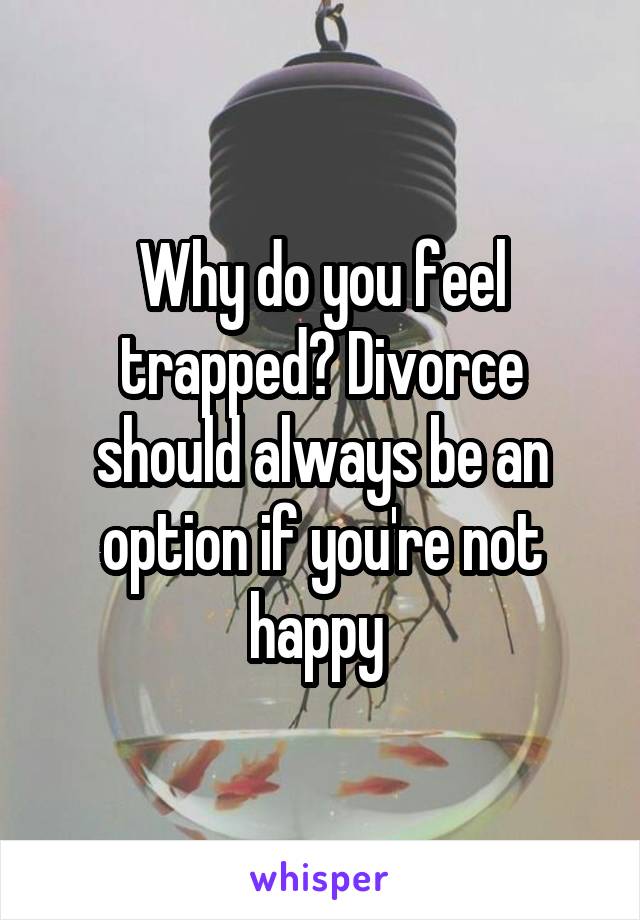 Why do you feel trapped? Divorce should always be an option if you're not happy 