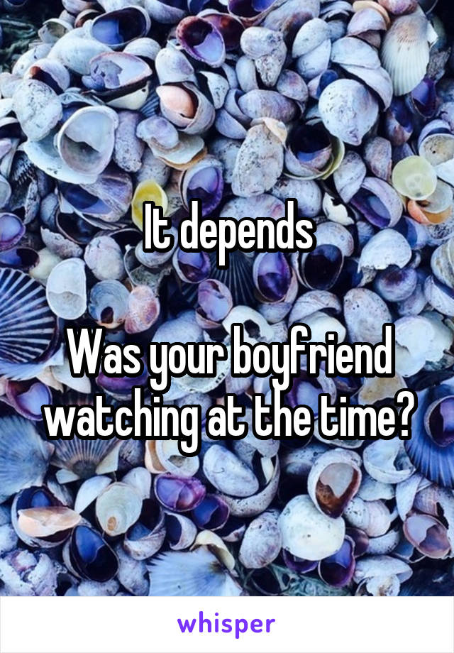 It depends

Was your boyfriend watching at the time?