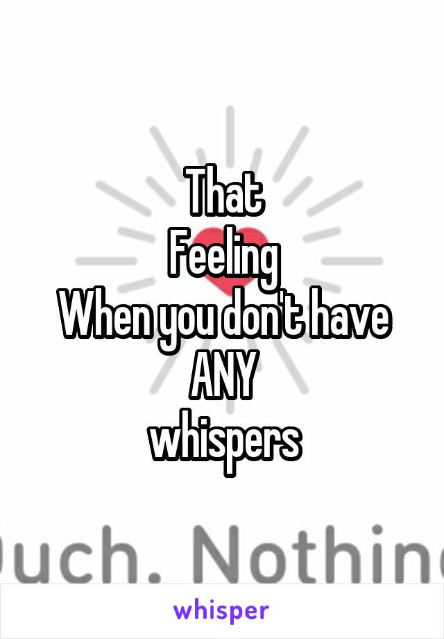 That
Feeling
When you don't have
ANY
whispers