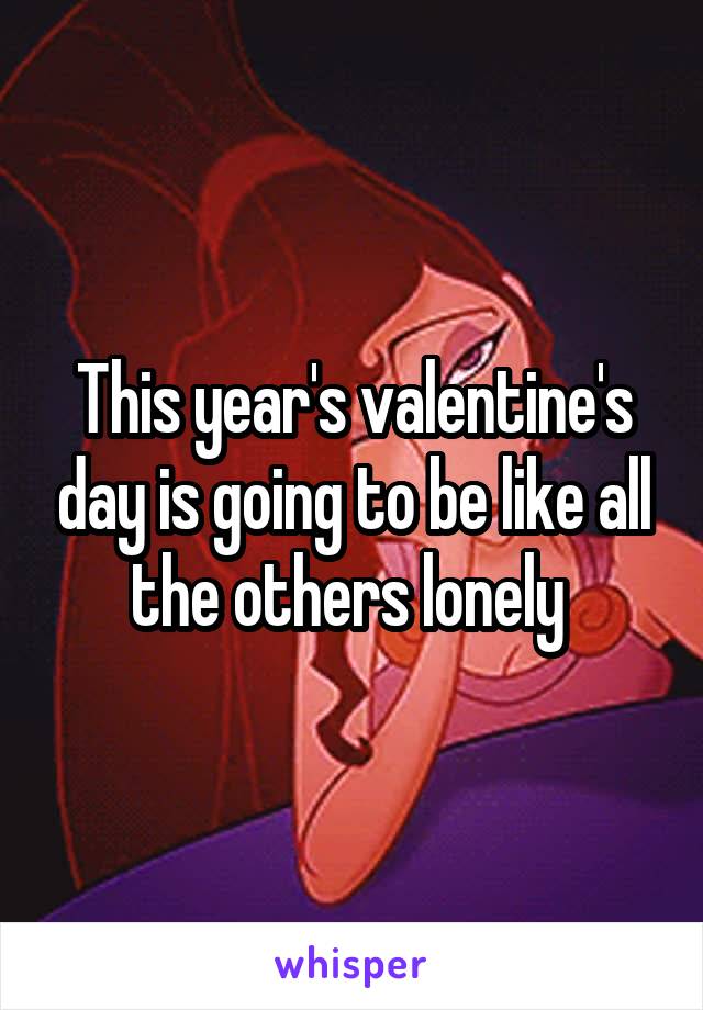 This year's valentine's day is going to be like all the others lonely 