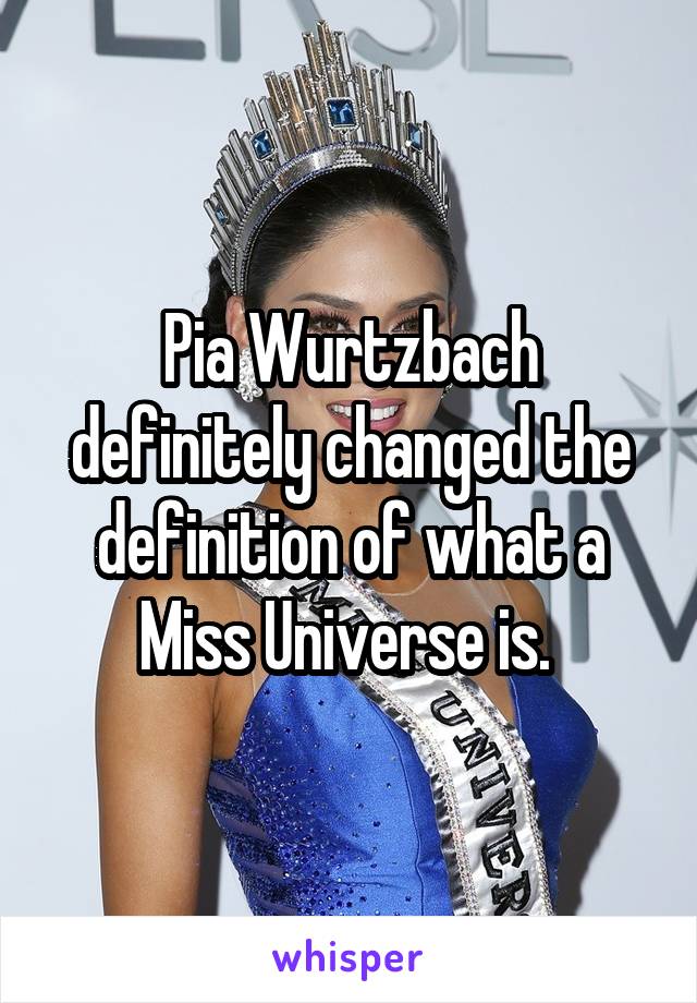 Pia Wurtzbach definitely changed the definition of what a Miss Universe is. 