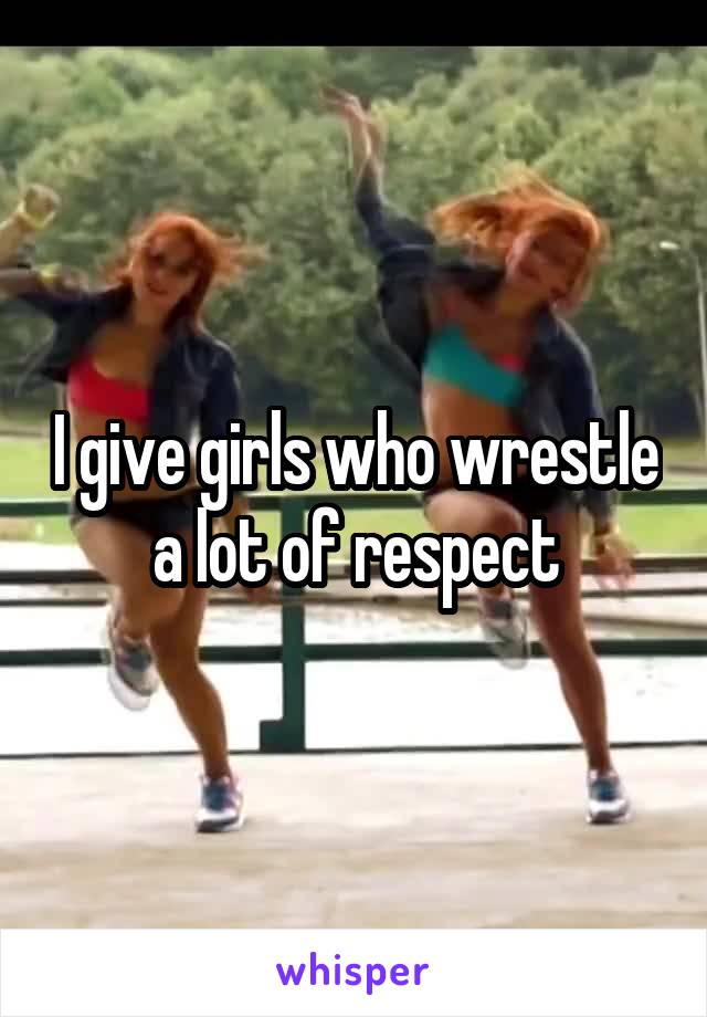 I give girls who wrestle a lot of respect