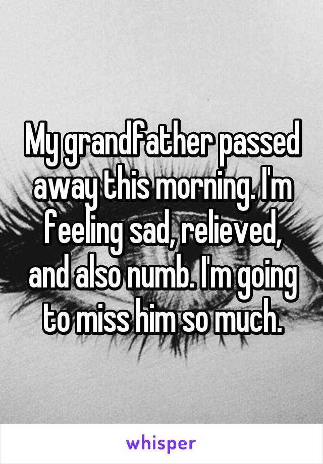 My grandfather passed away this morning. I'm feeling sad, relieved, and also numb. I'm going to miss him so much.