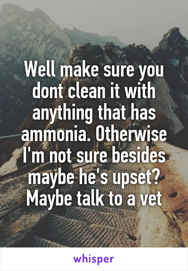 Well make sure you dont clean it with anything that has ammonia. Otherwise I'm not sure besides maybe he's upset? Maybe talk to a vet