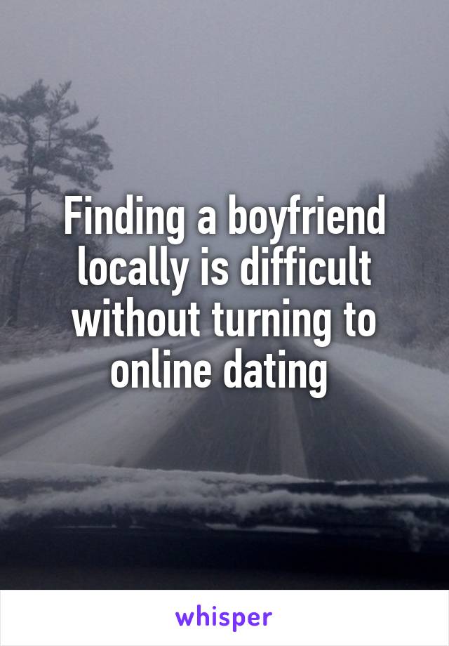 Finding a boyfriend locally is difficult without turning to online dating 
