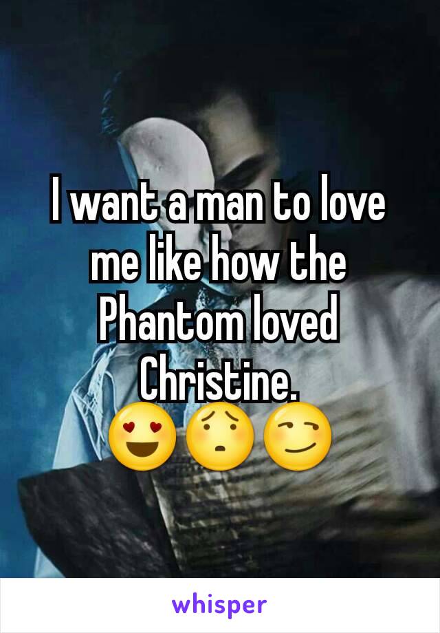 I want a man to love me like how the Phantom loved Christine.
😍😯😏