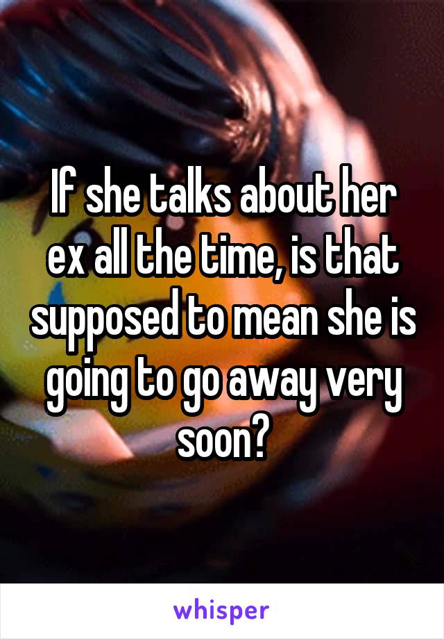 If she talks about her ex all the time, is that supposed to mean she is going to go away very soon?