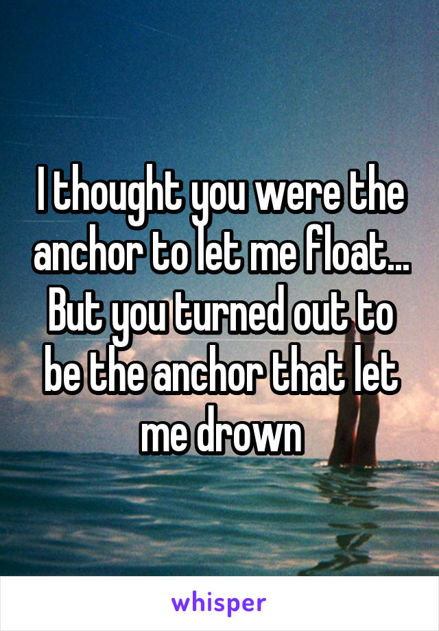 I thought you were the anchor to let me float... But you turned out to be the anchor that let me drown