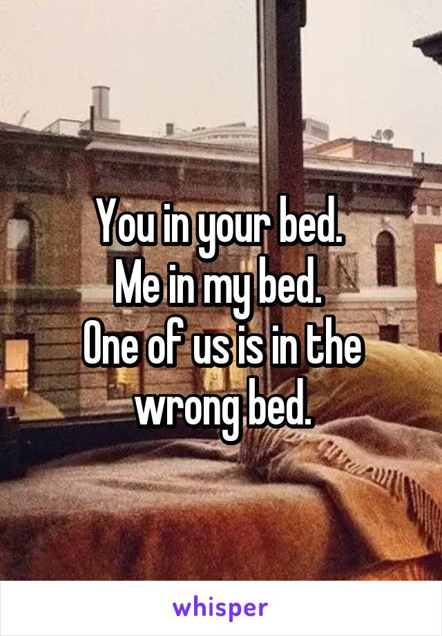 You in your bed. 
Me in my bed. 
One of us is in the wrong bed.