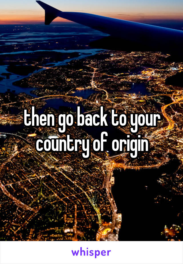 then go back to your country of origin