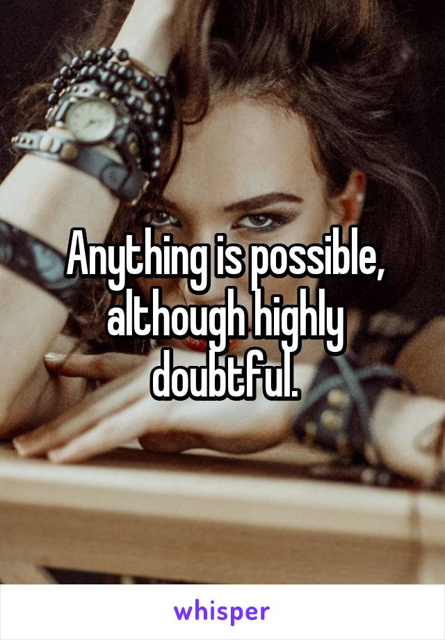 Anything is possible, although highly doubtful.