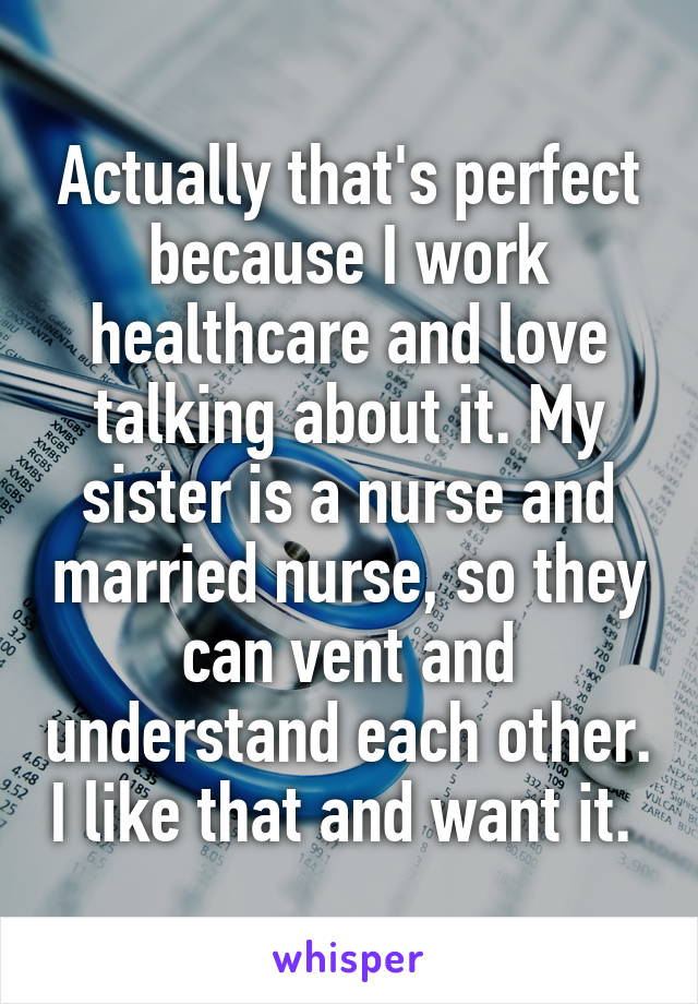 Actually that's perfect because I work healthcare and love talking about it. My sister is a nurse and married nurse, so they can vent and understand each other. I like that and want it. 