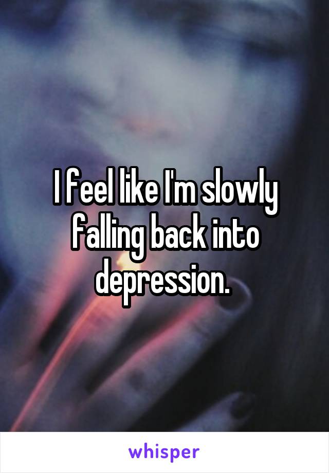 I feel like I'm slowly falling back into depression. 