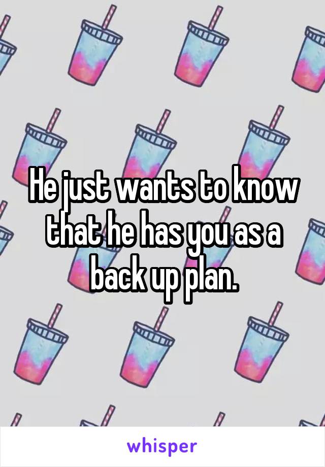 He just wants to know that he has you as a back up plan.