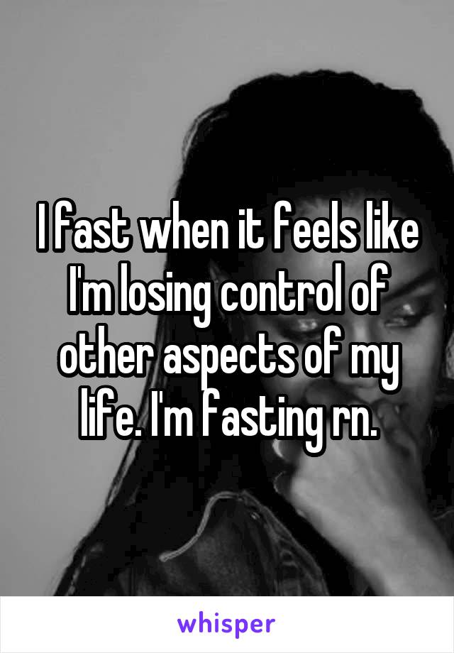 I fast when it feels like I'm losing control of other aspects of my life. I'm fasting rn.