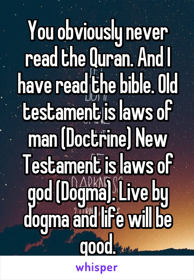 You obviously never read the Quran. And I have read the bible. Old testament is laws of man (Doctrine) New Testament is laws of god (Dogma). Live by dogma and life will be good.