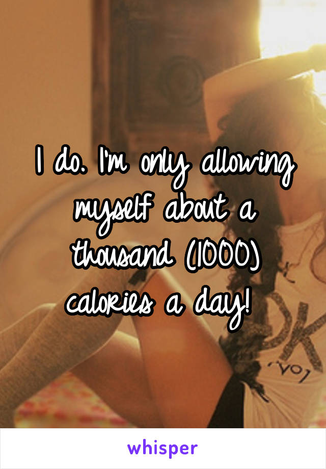 I do. I'm only allowing myself about a thousand (1000) calories a day! 