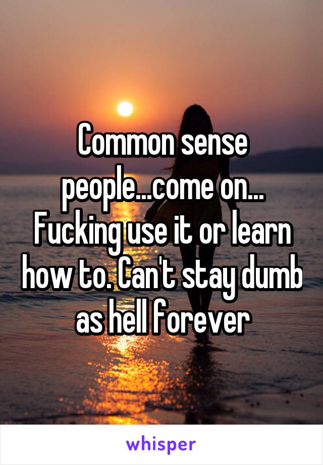 Common sense people...come on... Fucking use it or learn how to. Can't stay dumb as hell forever