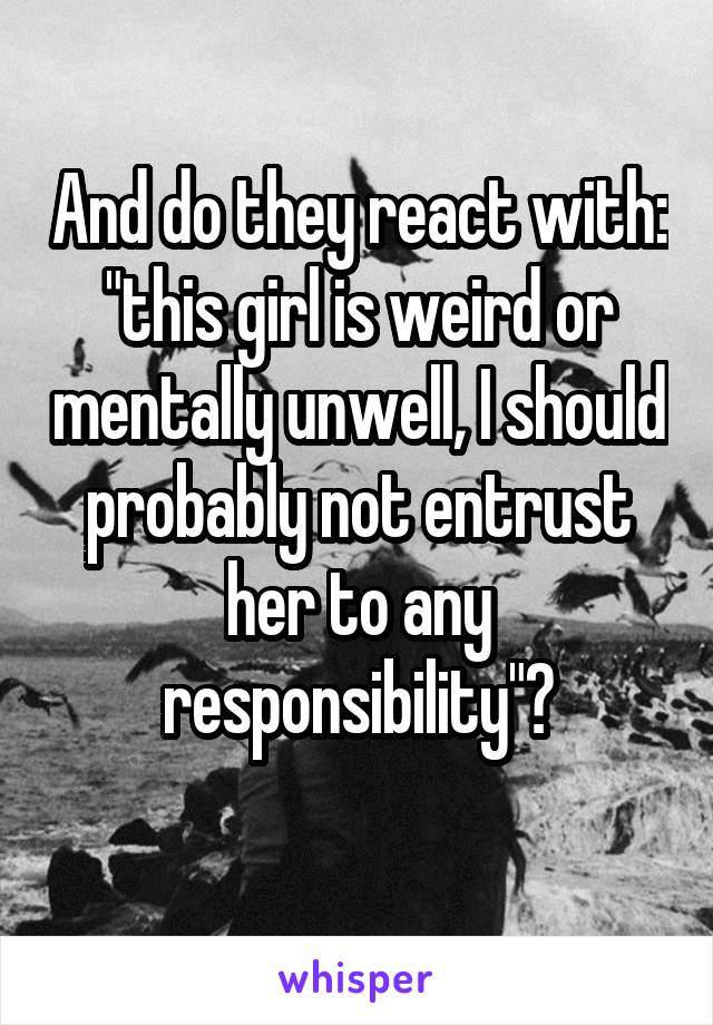 And do they react with: "this girl is weird or mentally unwell, I should probably not entrust her to any responsibility"?
