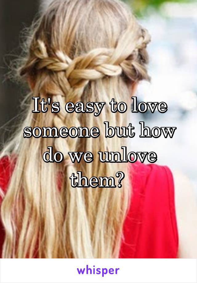 It's easy to love someone but how do we unlove them? 