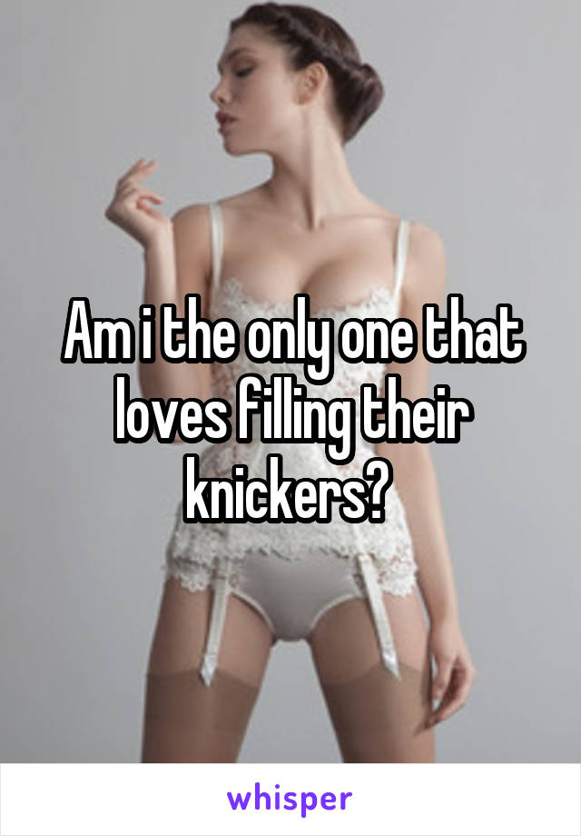 Am i the only one that loves filling their knickers? 