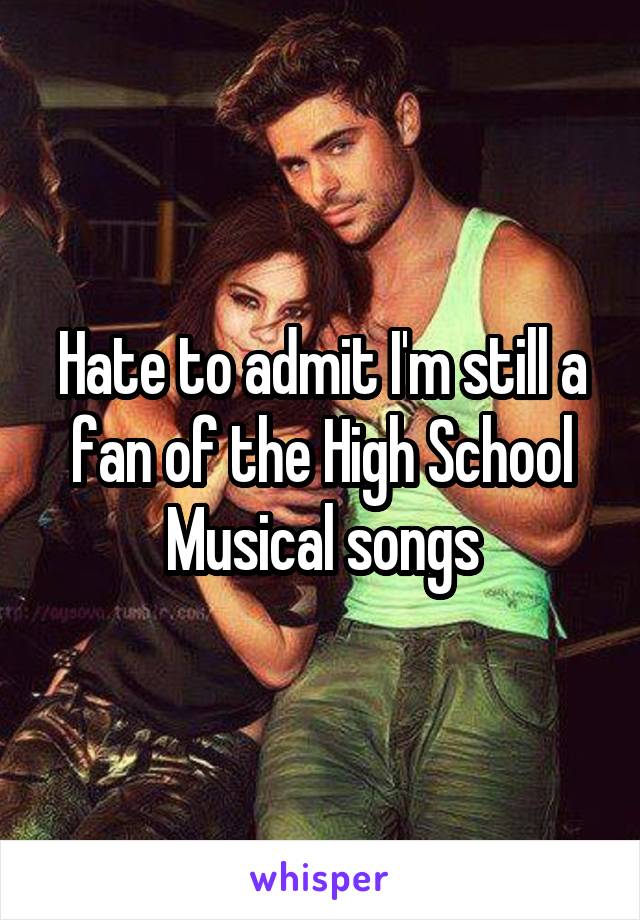 Hate to admit I'm still a fan of the High School Musical songs