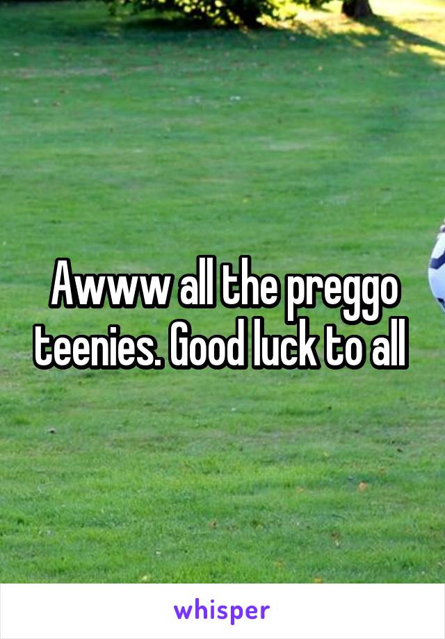 Awww all the preggo teenies. Good luck to all 