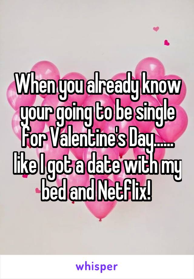 When you already know your going to be single for Valentine's Day...... like I got a date with my bed and Netflix! 