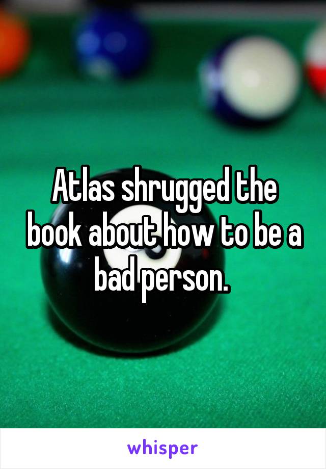 Atlas shrugged the book about how to be a bad person. 