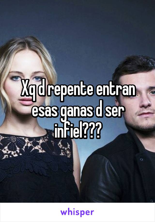 Xq d repente entran esas ganas d ser infiel???